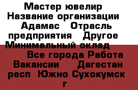 Мастер-ювелир › Название организации ­ Адамас › Отрасль предприятия ­ Другое › Минимальный оклад ­ 27 000 - Все города Работа » Вакансии   . Дагестан респ.,Южно-Сухокумск г.